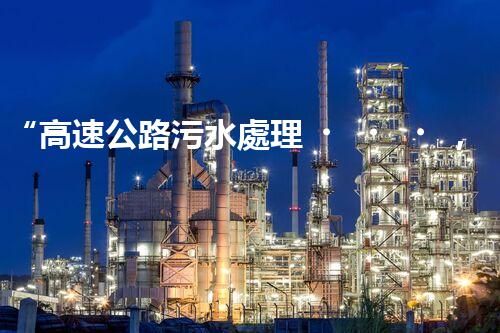 “高速公路污水處理，綠色出行新篇章”